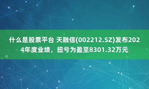 什么是股票平台 天融信(002212.SZ)发布2024年度业绩，扭亏为盈至8301.32万元