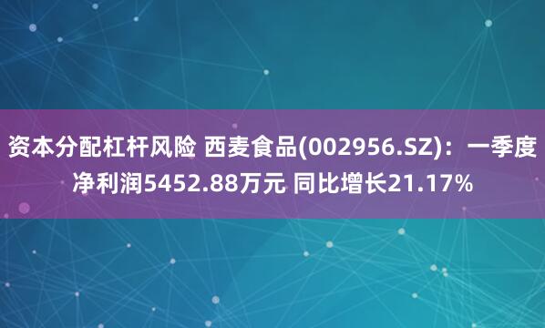 资本分配杠杆风险 西麦食品(002956.SZ)：一季度净利润5452.88万元 同比增长21.17%