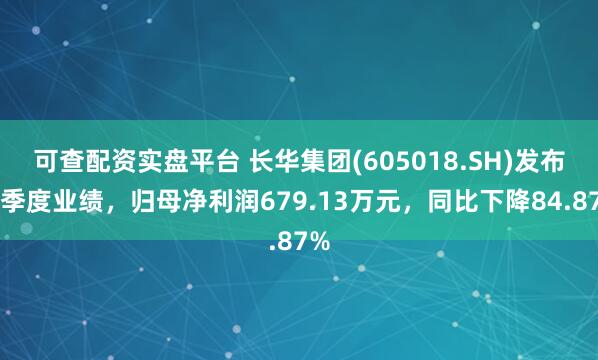 可查配资实盘平台 长华集团(605018.SH)发布一季度业绩，归母净利润679.13万元，同比下降84.87%