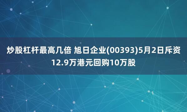 炒股杠杆最高几倍 旭日企业(00393)5月2日斥资12.9万港元回购10万股