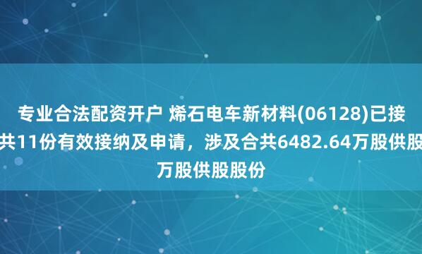 专业合法配资开户 烯石电车新材料(06128)已接获合共11份有效接纳及申请，涉及合共6482.64万股供股股份