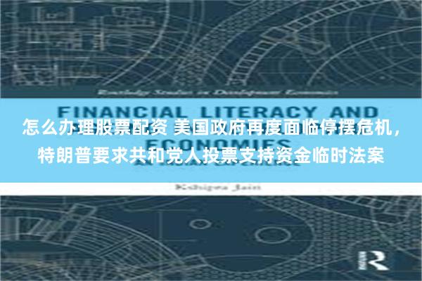怎么办理股票配资 美国政府再度面临停摆危机，特朗普要求共和党人投票支持资金临时法案