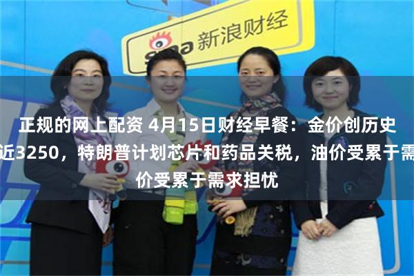 正规的网上配资 4月15日财经早餐：金价创历史新高逼近3250，特朗普计划芯片和药品关税，油价受累于需求担忧