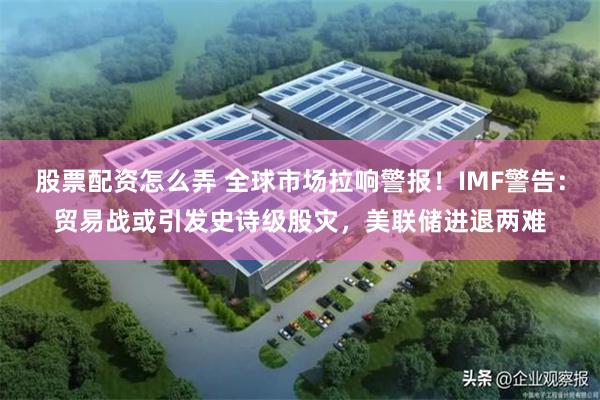 股票配资怎么弄 全球市场拉响警报！IMF警告：贸易战或引发史诗级股灾，美联储进退两难
