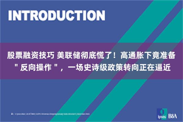 股票融资技巧 美联储彻底慌了！高通胀下竟准备＂反向操作＂，一场史诗级政策转向正在逼近