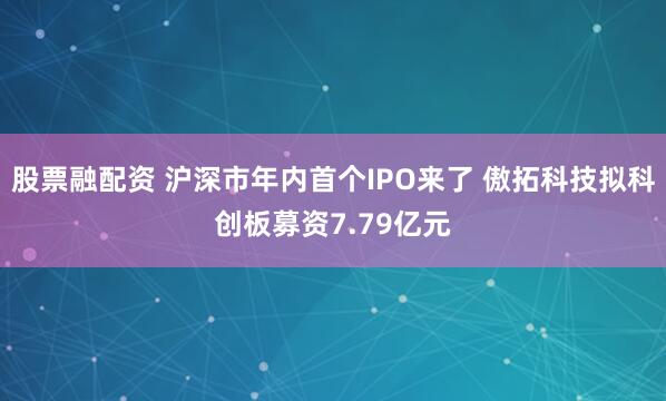 股票融配资 沪深市年内首个IPO来了 傲拓科技拟科创板募资7.79亿元