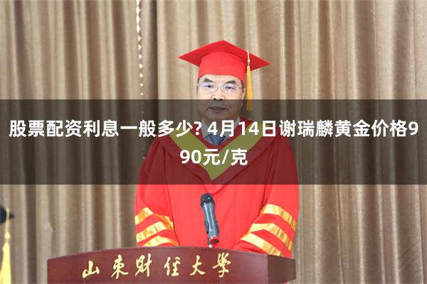 股票配资利息一般多少? 4月14日谢瑞麟黄金价格990元/克