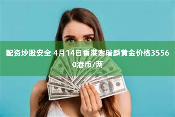 配资炒股安全 4月14日香港谢瑞麟黄金价格35560港币/两