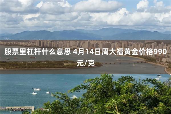 股票里杠杆什么意思 4月14日周大福黄金价格990元/克
