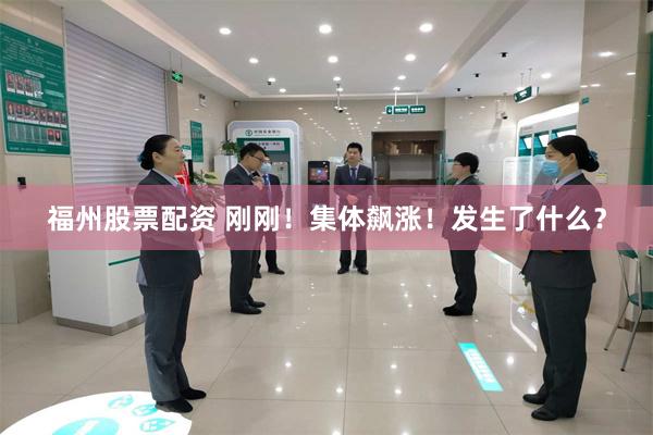 福州股票配资 刚刚！集体飙涨！发生了什么？