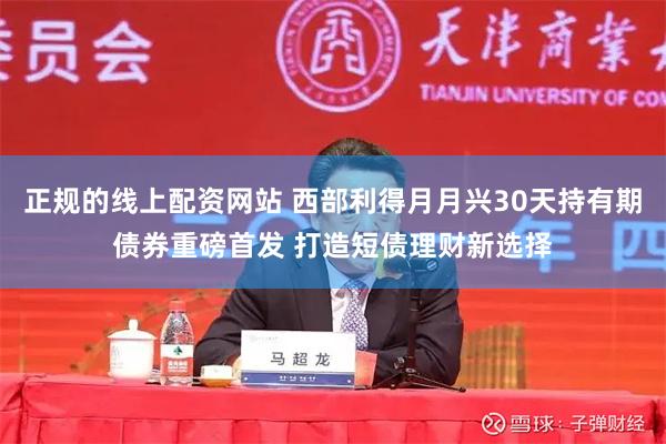 正规的线上配资网站 西部利得月月兴30天持有期债券重磅首发 打造短债理财新选择
