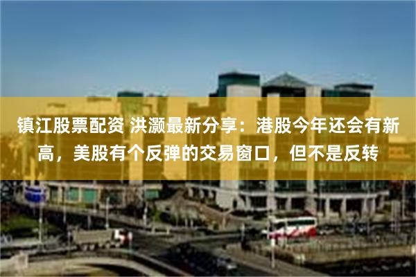 镇江股票配资 洪灏最新分享：港股今年还会有新高，美股有个反弹的交易窗口，但不是反转