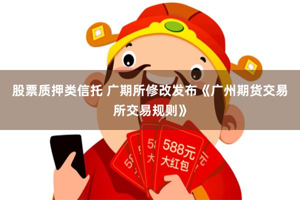 股票质押类信托 广期所修改发布《广州期货交易所交易规则》