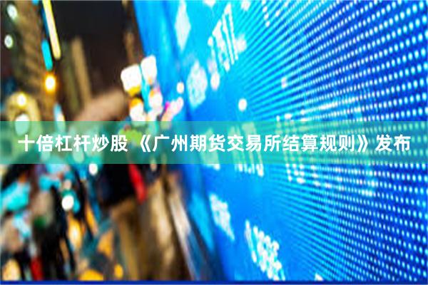 十倍杠杆炒股 《广州期货交易所结算规则》发布
