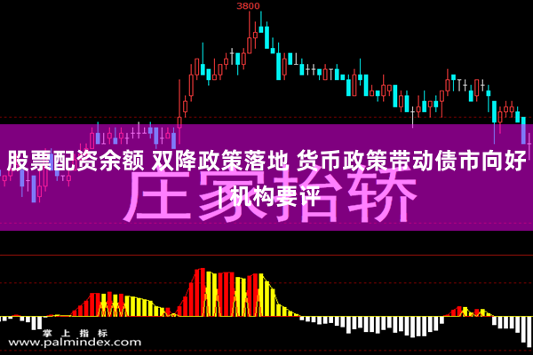 股票配资余额 双降政策落地 货币政策带动债市向好 | 机构要评