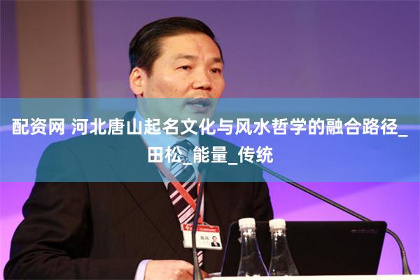 配资网 河北唐山起名文化与风水哲学的融合路径_田松_能量_传统