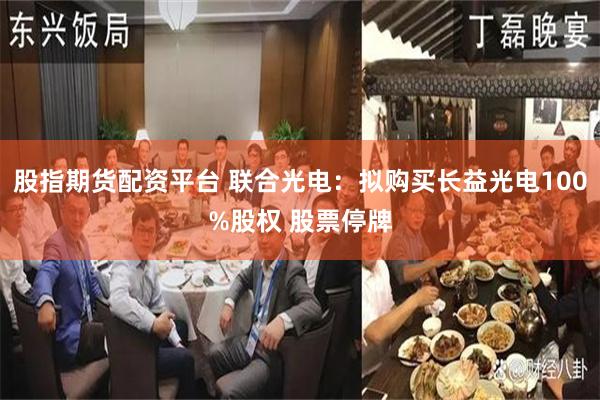 股指期货配资平台 联合光电：拟购买长益光电100%股权 股票停牌