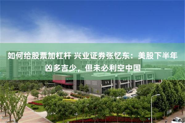 如何给股票加杠杆 兴业证券张忆东：美股下半年凶多吉少，但未必利空中国