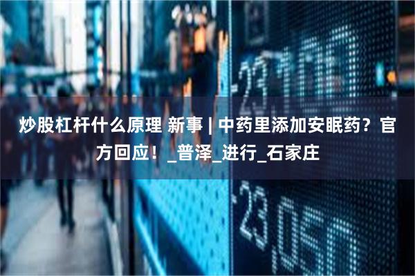 炒股杠杆什么原理 新事 | 中药里添加安眠药？官方回应！_普泽_进行_石家庄