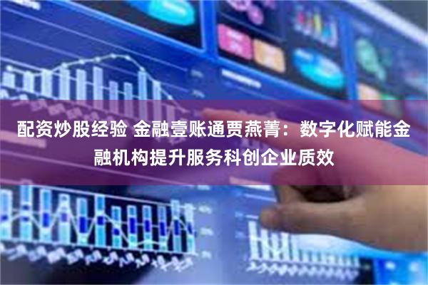 配资炒股经验 金融壹账通贾燕菁：数字化赋能金融机构提升服务科创企业质效