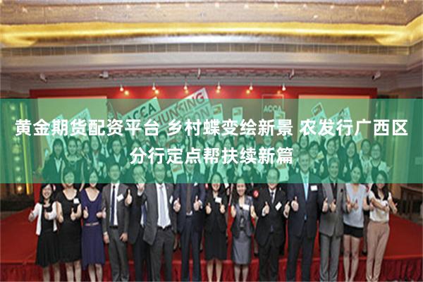 黄金期货配资平台 乡村蝶变绘新景 农发行广西区分行定点帮扶续新篇