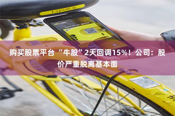 购买股票平台 “牛股”2天回调15%！公司：股价严重脱离基本面