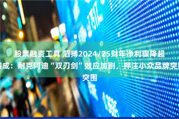 股票融资工具 滔搏2024/25财年净利骤降超四成：耐克阿迪“双刃剑”效应加剧，押注小众品牌突围
