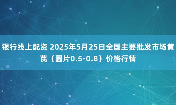 银行线上配资 2025年5月25日全国主要批发市场黄芪（圆片0.5-0.8）价格行情