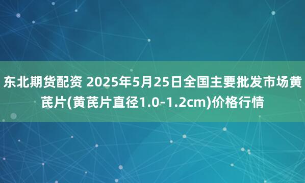 东北期货配资 2025年5月25日全国主要批发市场黄芪片(黄芪片直径1.0-1.2cm)价格行情