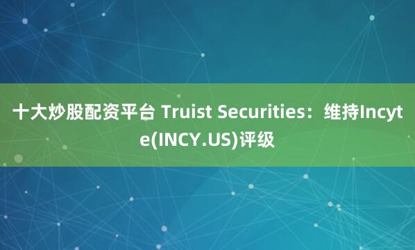 十大炒股配资平台 Truist Securities：维持Incyte(INCY.US)评级