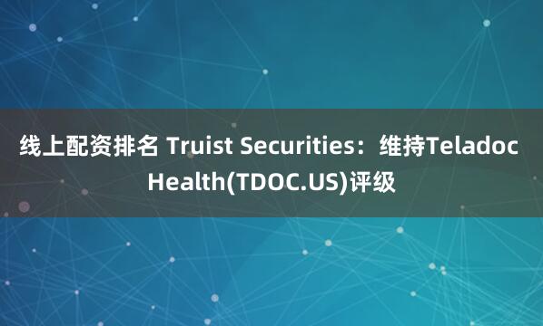 线上配资排名 Truist Securities：维持Teladoc Health(TDOC.US)评级