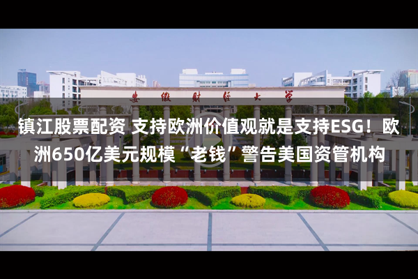 镇江股票配资 支持欧洲价值观就是支持ESG！欧洲650亿美元规模“老钱”警告美国资管机构
