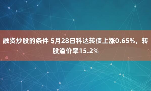 融资炒股的条件 5月28日科达转债上涨0.65%，转股溢价率15.2%