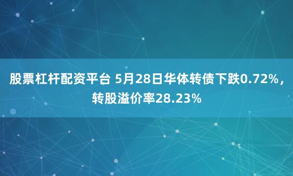 股票杠杆配资平台 5月28日华体转债下跌0.72%，转股溢价率28.23%