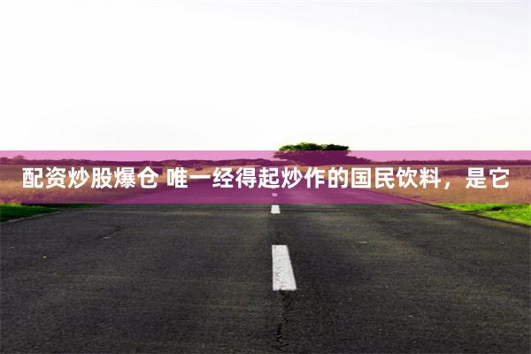 配资炒股爆仓 唯一经得起炒作的国民饮料，是它