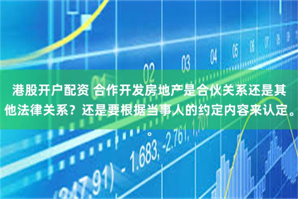 港股开户配资 合作开发房地产是合伙关系还是其他法律关系?还是要根据当事人的约定内容来认定。