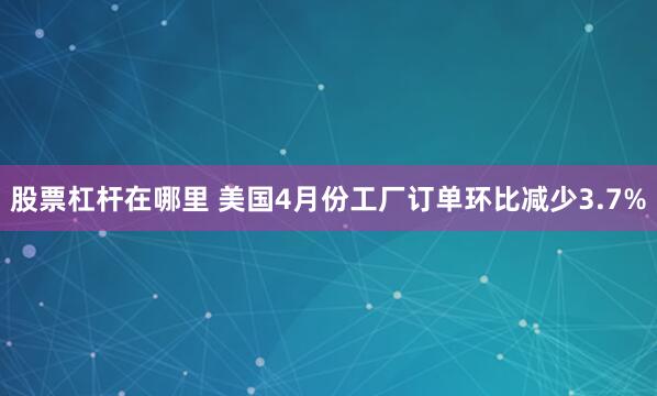 股票杠杆在哪里 美国4月份工厂订单环比减少3.7%