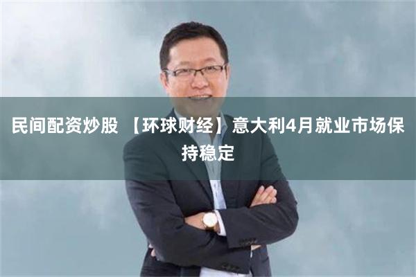 民间配资炒股 【环球财经】意大利4月就业市场保持稳定