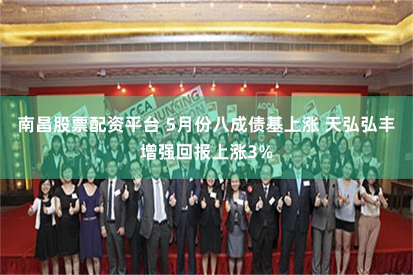 南昌股票配资平台 5月份八成债基上涨 天弘弘丰增强回报上涨3%