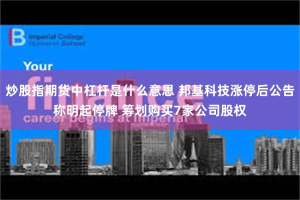 炒股指期货中杠杆是什么意思 邦基科技涨停后公告称明起停牌 筹划购买7家公司股权