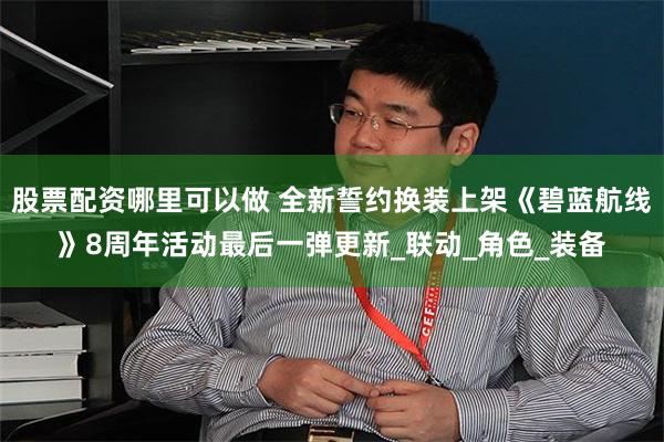 股票配资哪里可以做 全新誓约换装上架《碧蓝航线》8周年活动最后一弹更新_联动_角色_装备