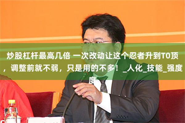 炒股杠杆最高几倍 一次改动让这个忍者升到T0顶，调整前就不弱，只是用的不多！_人化_技能_强度
