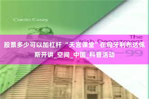 股票多少可以加杠杆 “天宫课堂”在匈牙利布达佩斯开讲_空间_中国_科普活动