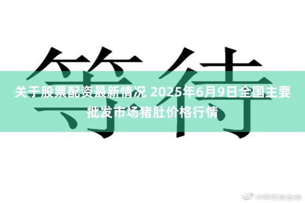 关于股票配资最新情况 2025年6月9日全国主要批发市场猪肚价格行情