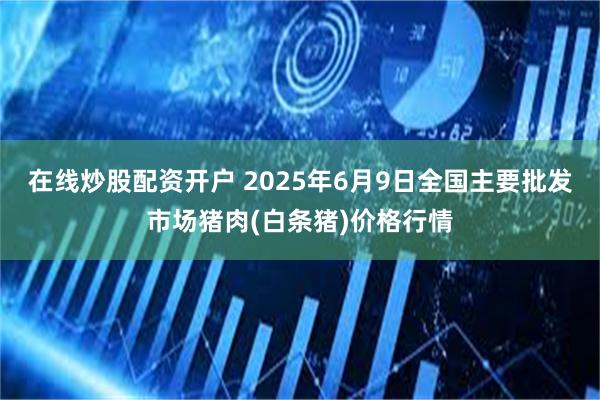 在线炒股配资开户 2025年6月9日全国主要批发市场猪肉(白条猪)价格行情
