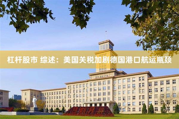 杠杆股市 综述：美国关税加剧德国港口航运瓶颈