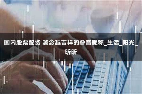 国内股票配资 越念越吉祥的叠音昵称_生活_阳光_昕昕