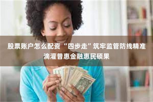 股票账户怎么配资 “四步走”筑牢监管防线精准滴灌普惠金融惠民硕果