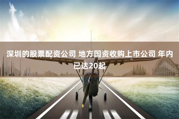 深圳的股票配资公司 地方国资收购上市公司 年内已达20起