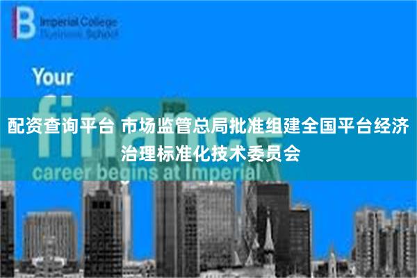 配资查询平台 市场监管总局批准组建全国平台经济 治理标准化技术委员会